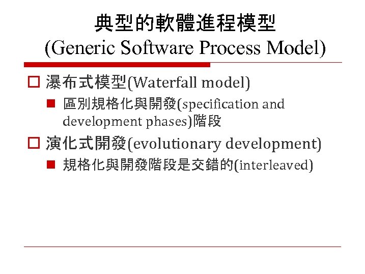 典型的軟體進程模型 (Generic Software Process Model) o 瀑布式模型(Waterfall model) n 區別規格化與開發(specification and development phases)階段 o