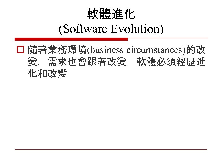 軟體進化 (Software Evolution) o 隨著業務環境(business circumstances)的改 變，需求也會跟著改變，軟體必須經歷進 化和改變 