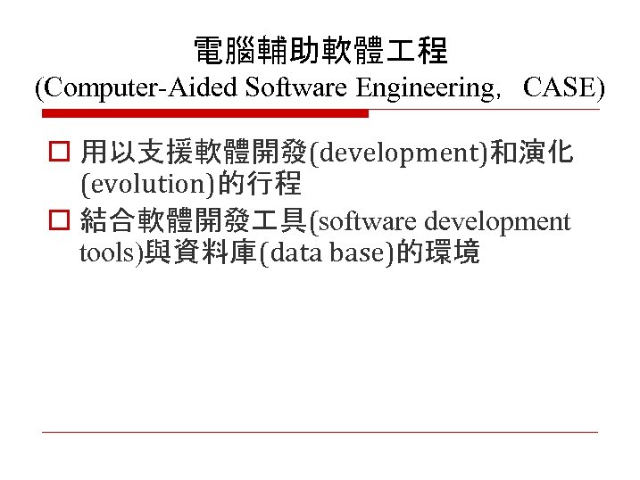 電腦輔助軟體 程 (Computer-Aided Software Engineering，CASE) o 用以支援軟體開發(development)和演化 (evolution)的行程 o 結合軟體開發 具(software development tools)與資料庫(data base)的環境