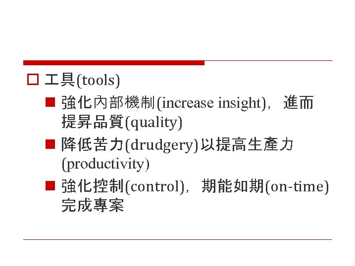 o 具(tools) n 強化內部機制(increase insight)，進而 提昇品質(quality) n 降低苦力(drudgery)以提高生產力 (productivity) n 強化控制(control)，期能如期(on-time) 完成專案 