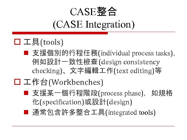 CASE整合 (CASE Integration) o 具(tools) n 支援個別的行程任務(individual process tasks)， 例如設計一致性檢查 (design consistency checking)、文字編輯 作(text