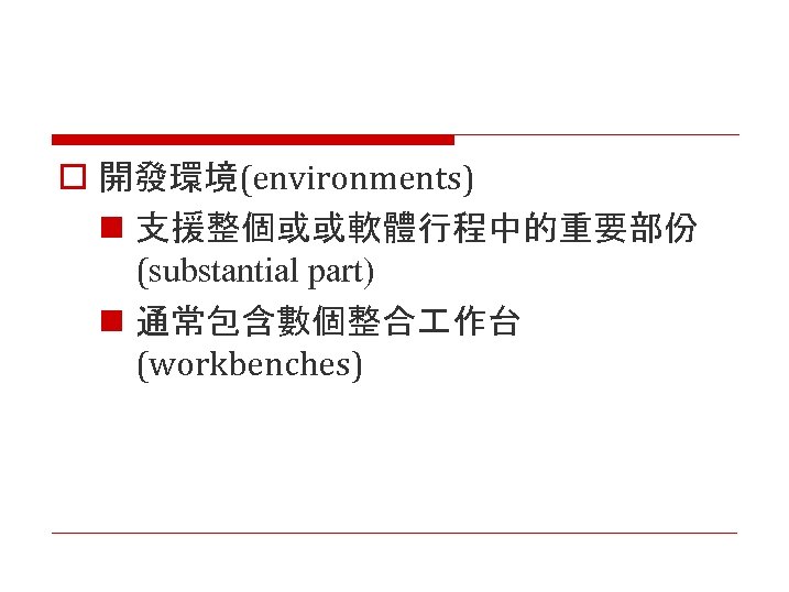 o 開發環境(environments) n 支援整個或或軟體行程中的重要部份 (substantial part) n 通常包含數個整合 作台 (workbenches) 