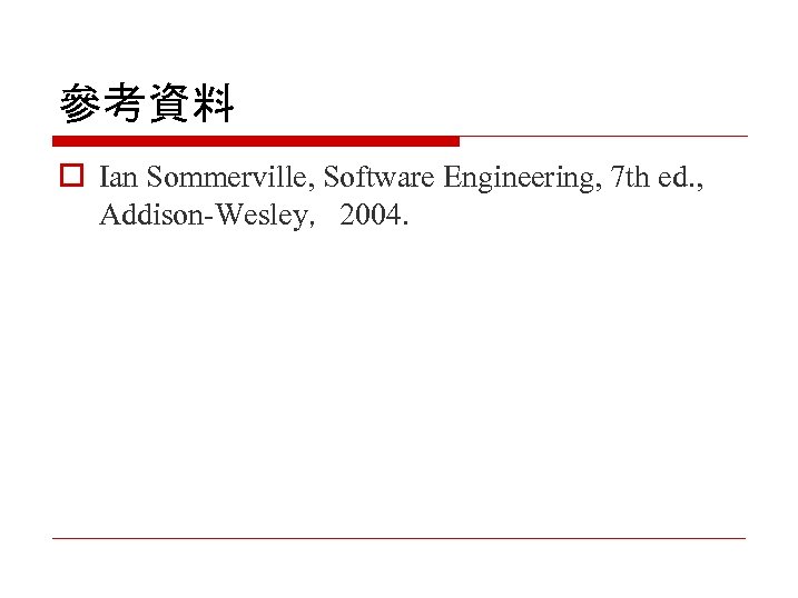 參考資料 o Ian Sommerville, Software Engineering, 7 th ed. , Addison-Wesley，2004. 