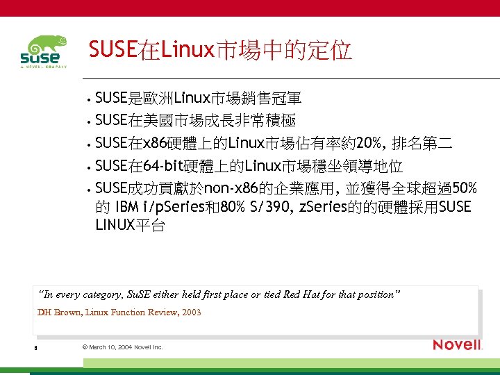 SUSE在Linux市場中的定位 SUSE是歐洲Linux市場銷售冠軍 • SUSE在美國市場成長非常積極 • SUSE在x 86硬體上的Linux市場佔有率約20%, 排名第二 • SUSE在 64 -bit硬體上的Linux市場穩坐領導地位 • SUSE成功貢獻於non-x