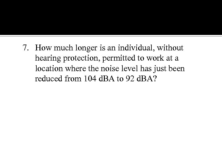 Noise 7. How much longer is an individual, without hearing protection, permitted to work