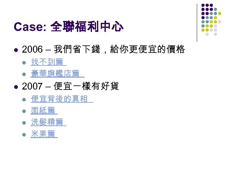 Case: 全聯福利中心 l 2006 – 我們省下錢，給你更便宜的價格 l l l 找不到篇 豪華旗艦店篇 2007 – 便宜一樣有好貨