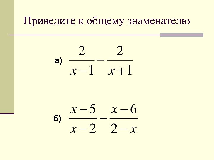 Приведите к общему знаменателю а) б) 