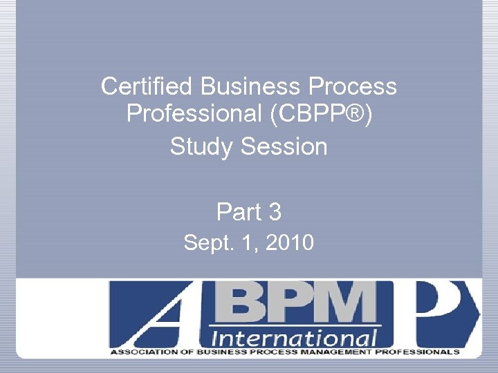 Certified Business Process Professional (CBPP®) Study Session Part 3 Sept. 1, 2010 