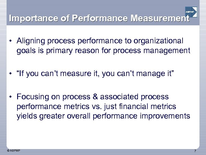 ABPMP Importance of Performance Measurement • Aligning process performance to organizational goals is primary