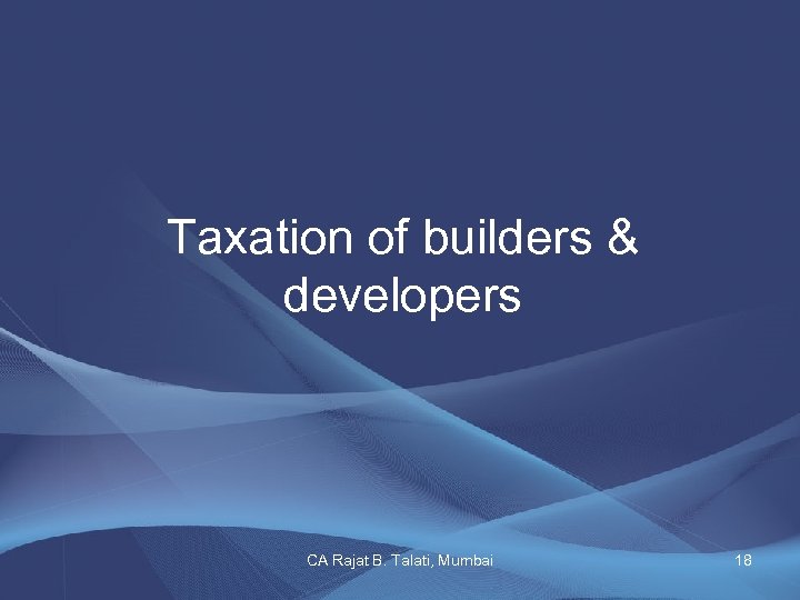 Taxation of builders & developers CA Rajat B. Talati, Mumbai 18 