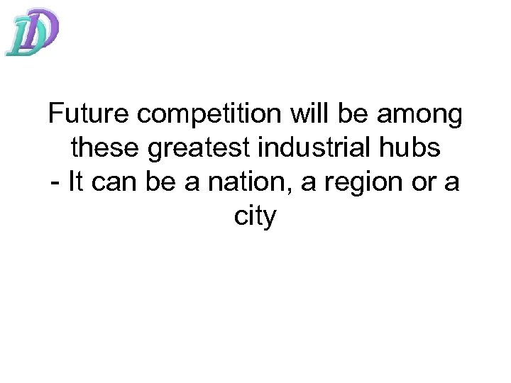 Future competition will be among these greatest industrial hubs - It can be a