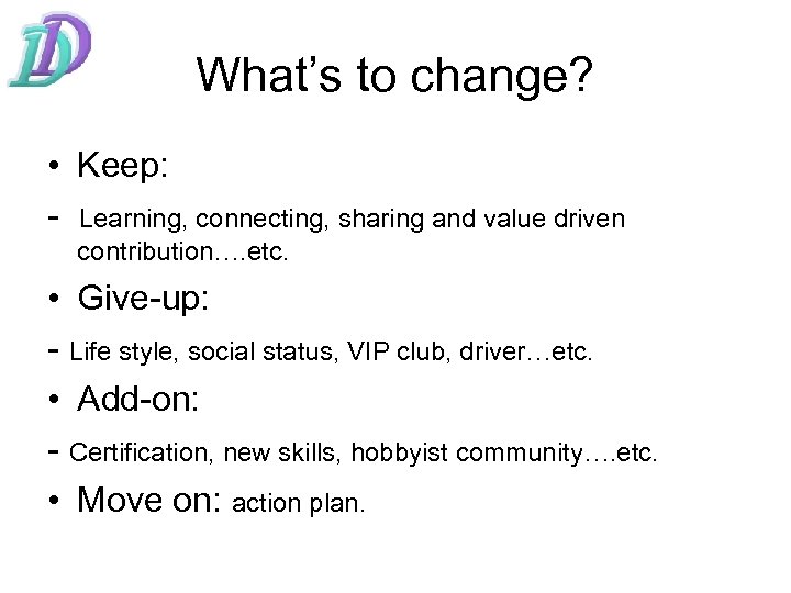 What’s to change? • Keep: - Learning, connecting, sharing and value driven contribution…. etc.