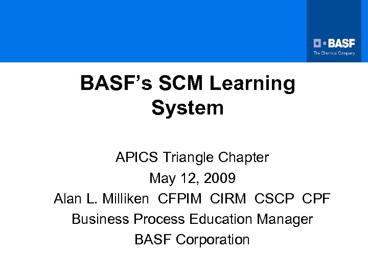 BASF’s SCM Learning System APICS Triangle Chapter May 12, 2009 Alan L. Milliken CFPIM