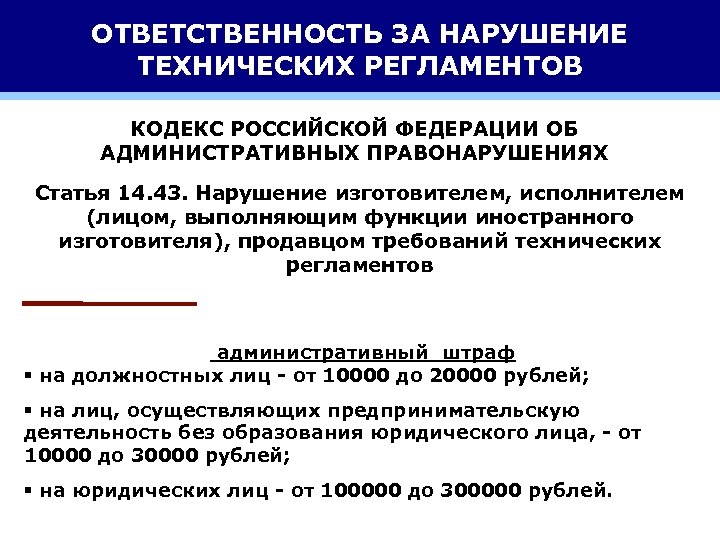 ОТВЕТСТВЕННОСТЬ ЗА НАРУШЕНИЕ ТЕХНИЧЕСКИХ РЕГЛАМЕНТОВ КОДЕКС РОССИЙСКОЙ ФЕДЕРАЦИИ ОБ АДМИНИСТРАТИВНЫХ ПРАВОНАРУШЕНИЯХ Статья 14. 43.