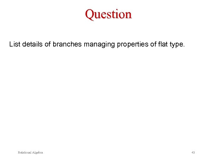 Question List details of branches managing properties of flat type. Relational Algebra 42 