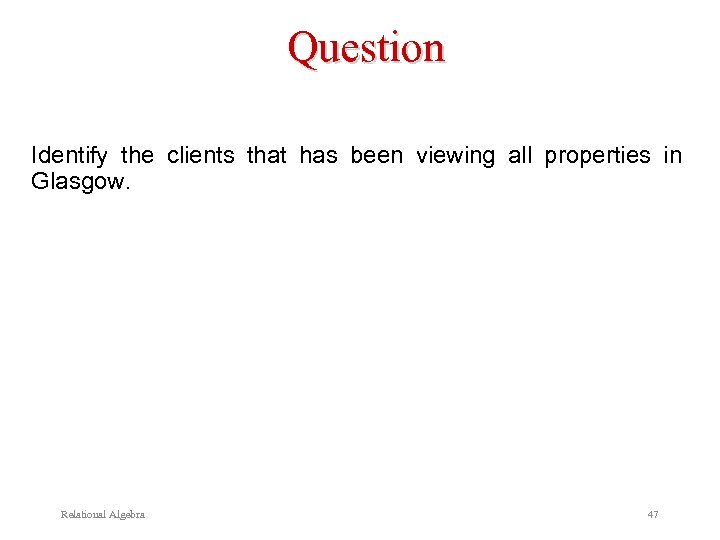 Question Identify the clients that has been viewing all properties in Glasgow. Relational Algebra