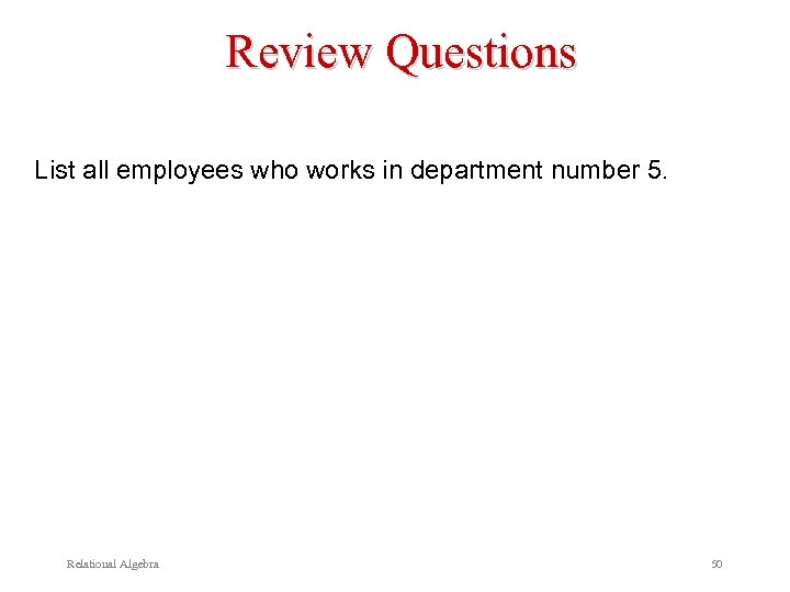 Review Questions List all employees who works in department number 5. Relational Algebra 50