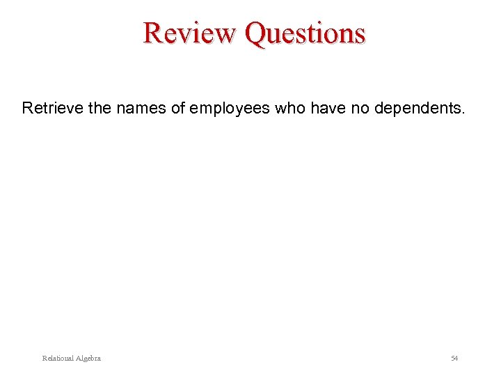 Review Questions Retrieve the names of employees who have no dependents. Relational Algebra 54