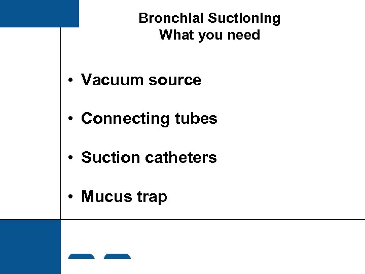 Bronchial Suctioning What you need • Vacuum source • Connecting tubes • Suction catheters