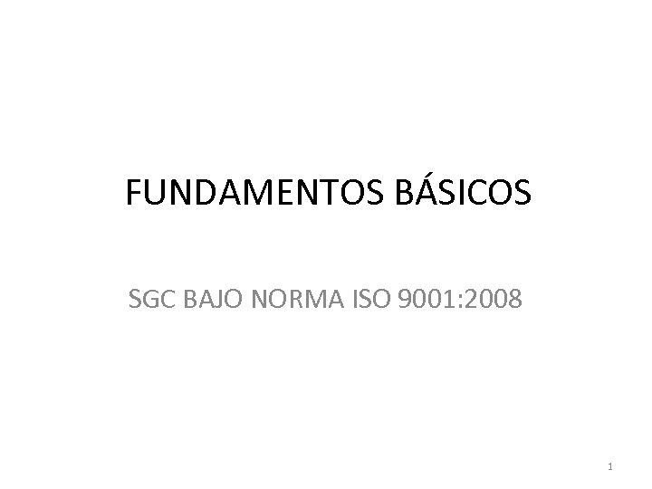 FUNDAMENTOS BÁSICOS SGC BAJO NORMA ISO 9001: 2008 1 