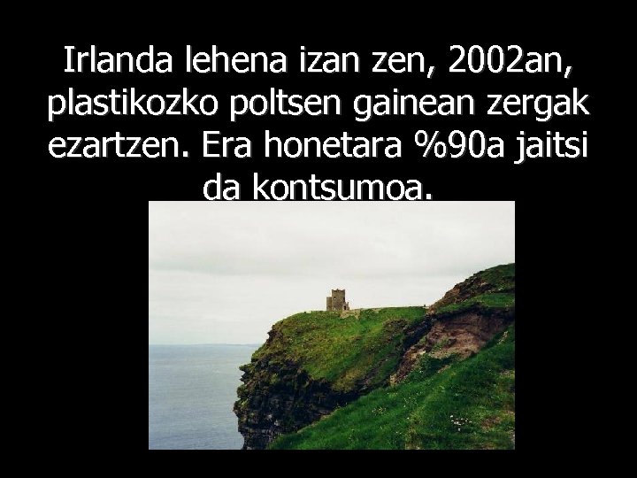 Irlanda lehena izan zen, 2002 an, plastikozko poltsen gainean zergak ezartzen. Era honetara %90