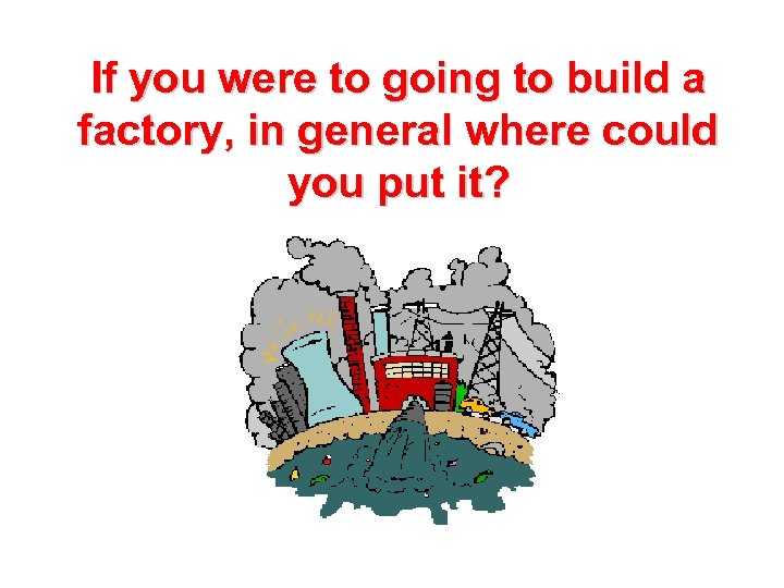 If you were to going to build a factory, in general where could you