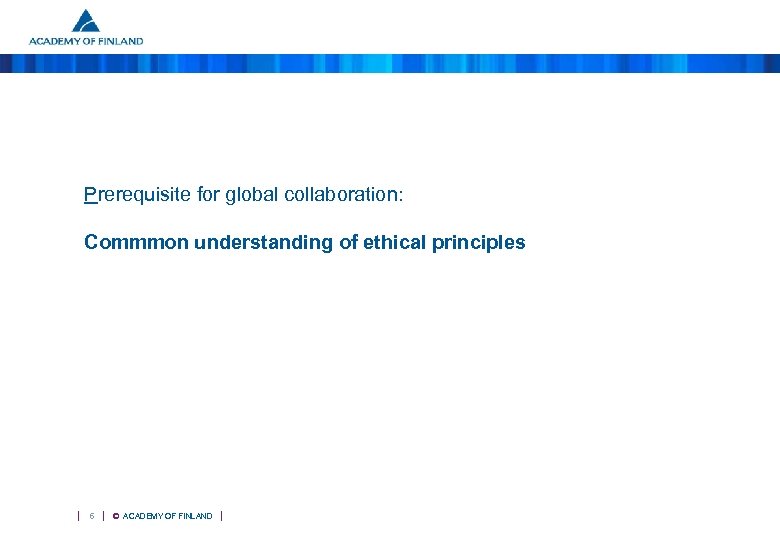 Prerequisite for global collaboration: Commmon understanding of ethical principles 6 © ACADEMY OF FINLAND