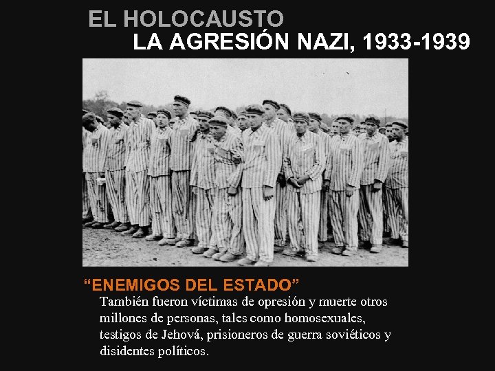 EL HOLOCAUSTO LA AGRESIÓN NAZI, 1933 -1939 “ENEMIGOS DEL ESTADO” También fueron víctimas de