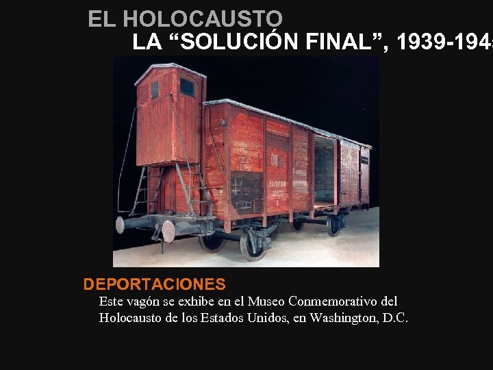 EL HOLOCAUSTO LA “SOLUCIÓN FINAL”, 1939 -1945 DEPORTACIONES Este vagón se exhibe en el