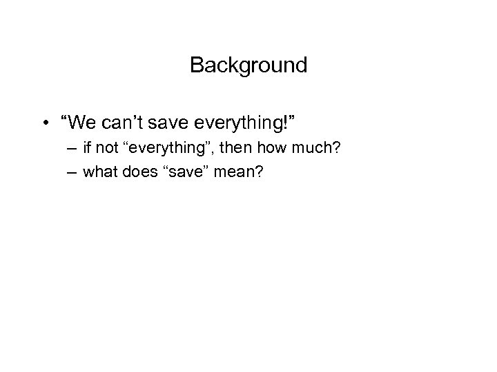 Background • “We can’t save everything!” – if not “everything”, then how much? –