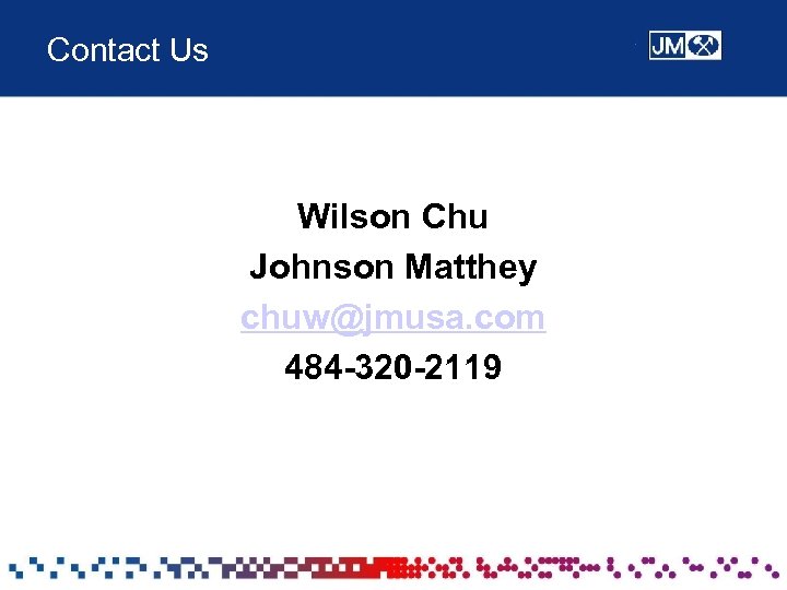 Contact Us Wilson Chu Johnson Matthey chuw@jmusa. com 484 -320 -2119 