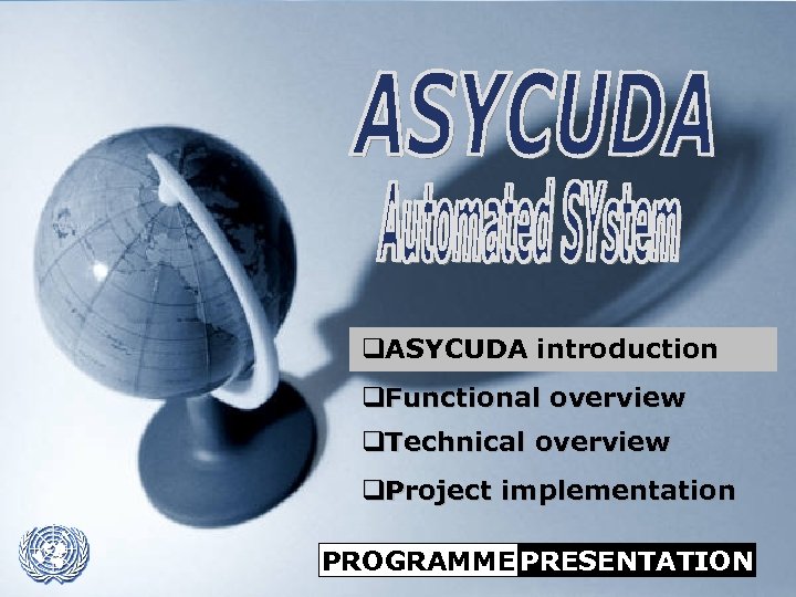 q. ASYCUDA introduction q. Functional overview q. Technical overview q. Project implementation ASYCUDA PROGRAMME