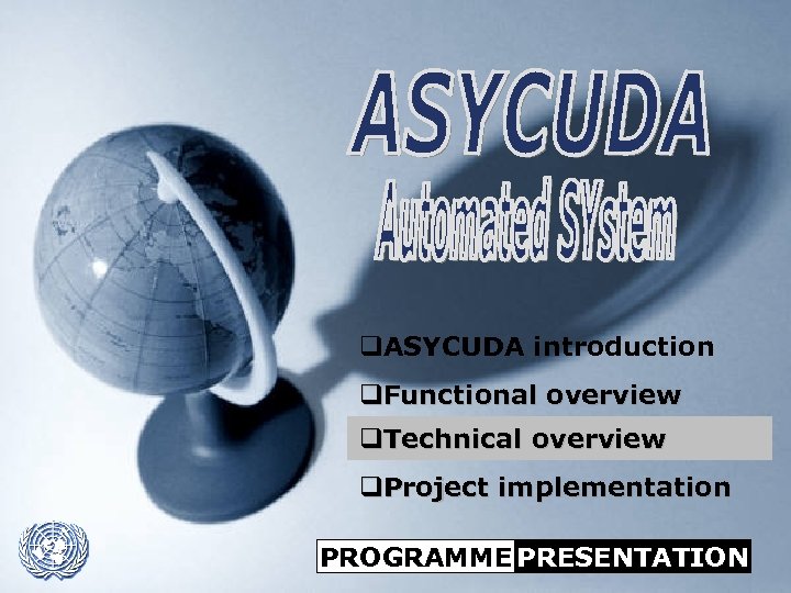 q. ASYCUDA introduction q. Functional overview q. Technical overview q. Project implementation ASYCUDA PROGRAMME