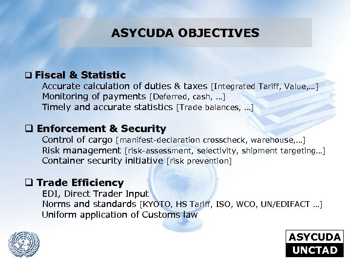 ASYCUDA OBJECTIVES q Fiscal & Statistic Accurate calculation of duties & taxes [Integrated Tariff,