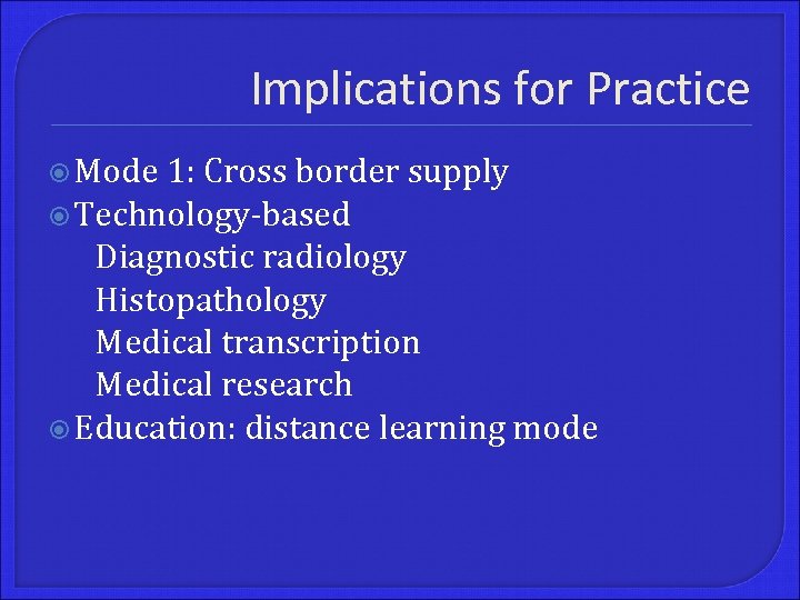 Implications for Practice Mode 1: Cross border supply Technology-based Diagnostic radiology Histopathology Medical transcription