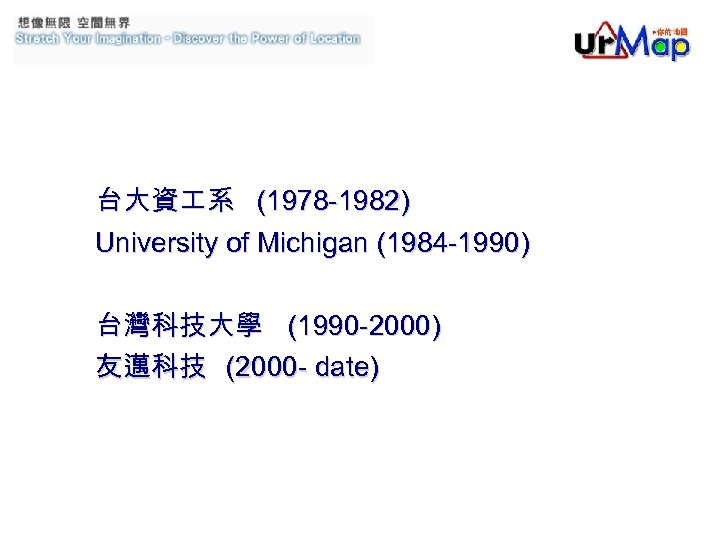 台大資 系 (1978 -1982) University of Michigan (1984 -1990) 台灣科技大學 (1990 -2000) 友邁科技 (2000
