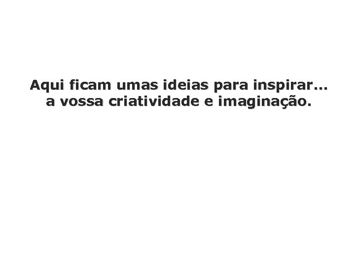 Aqui ficam umas ideias para inspirar. . . a vossa criatividade e imaginação. 