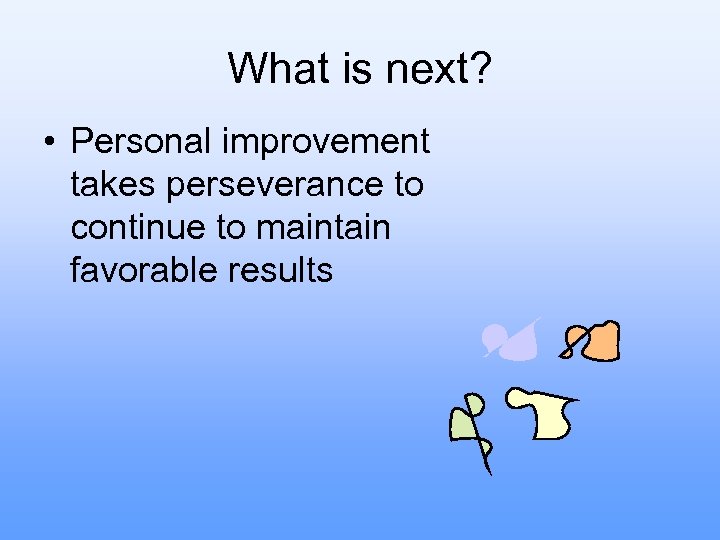 What is next? • Personal improvement takes perseverance to continue to maintain favorable results