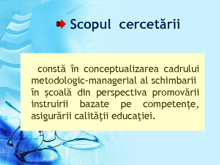 Scopul cercetării constă în conceptualizarea cadrului metodologic-managerial al schimbarii în şcoală din perspectiva promovării