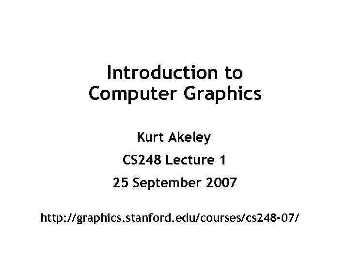 Introduction to Computer Graphics Kurt Akeley CS 248 Lecture 1 25 September 2007 http: