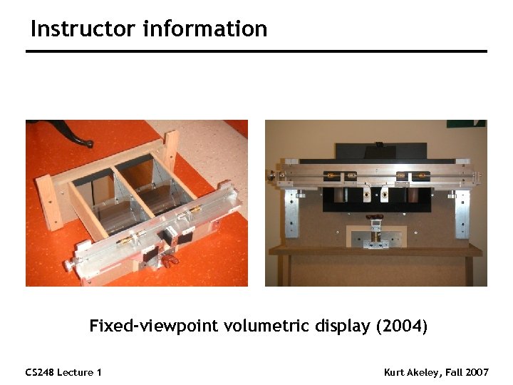 Instructor information Fixed-viewpoint volumetric display (2004) CS 248 Lecture 1 Kurt Akeley, Fall 2007