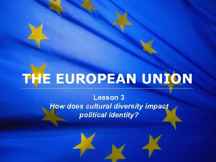The European Union THE EUROPEAN UNION Lesson 3 How does cultural diversity impact political