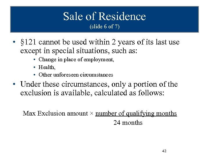 Sale of Residence (slide 6 of 7) • § 121 cannot be used within