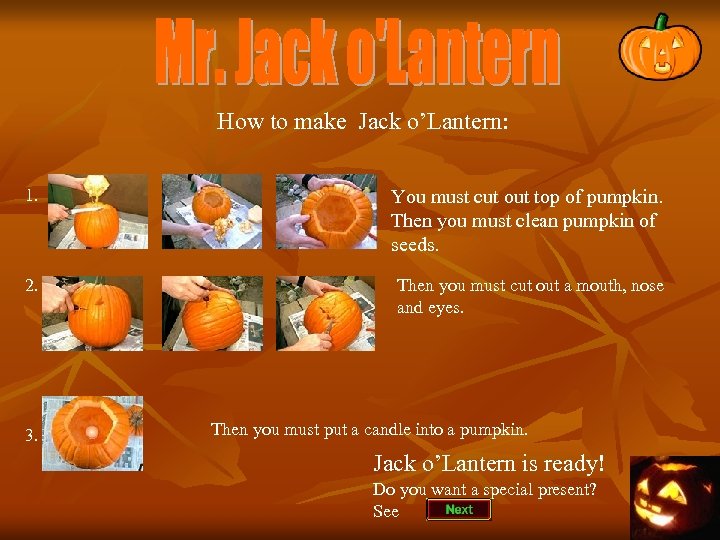 How to make Jack o’Lantern: 1. You must cut out top of pumpkin. Then