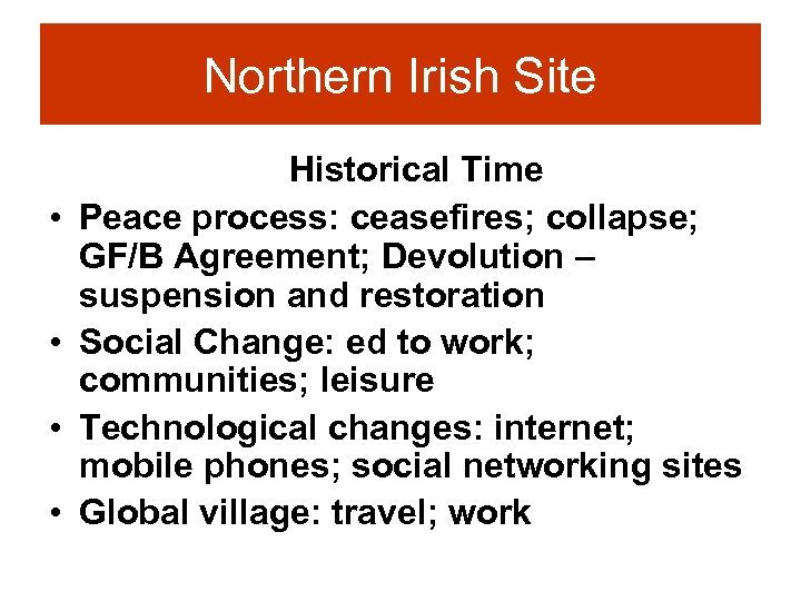 Northern Irish Site • • Historical Time Peace process: ceasefires; collapse; GF/B Agreement; Devolution