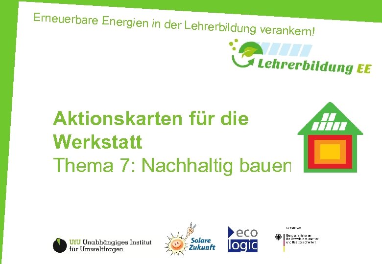 Erneuerbare Energien in der Lehrerbildung v erankern! Aktionskarten für die Werkstatt Thema 7: Nachhaltig