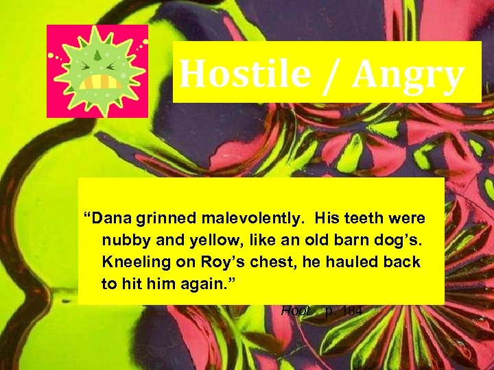 Hostile / Angry “Dana grinned malevolently. His teeth were nubby and yellow, like an