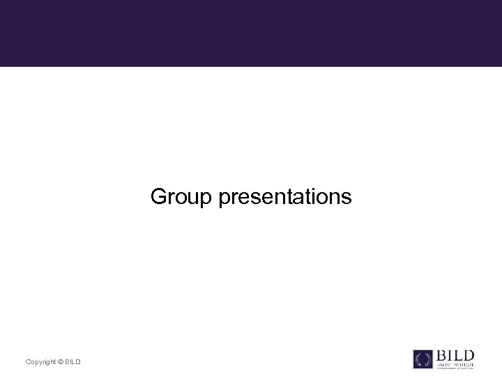 Group presentations Copyright © BILD 