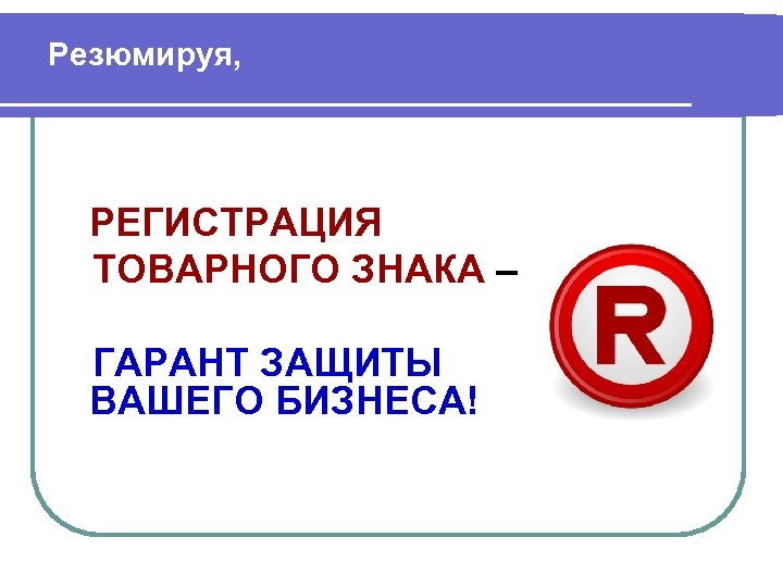 Резюмируя, РЕГИСТРАЦИЯ ТОВАРНОГО ЗНАКА – ГАРАНТ ЗАЩИТЫ ВАШЕГО БИЗНЕСА! 