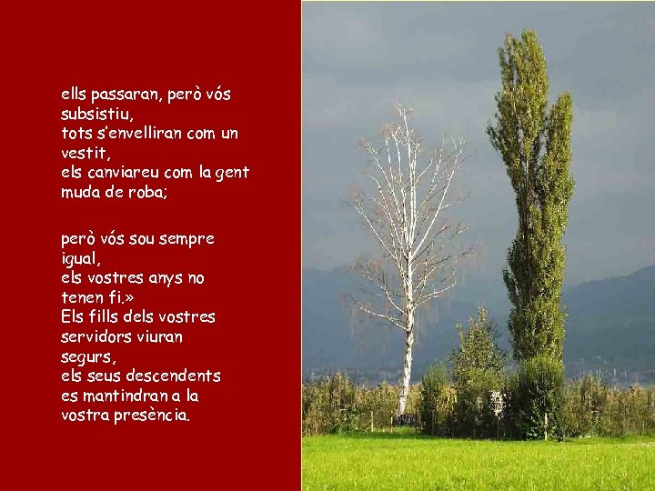 ells passaran, però vós subsistiu, tots s’envelliran com un vestit, els canviareu com la